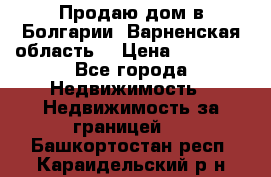 Продаю дом в Болгарии, Варненская область. › Цена ­ 62 000 - Все города Недвижимость » Недвижимость за границей   . Башкортостан респ.,Караидельский р-н